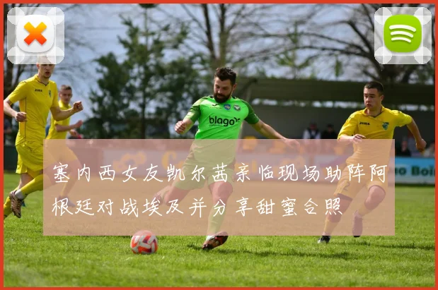 塞内西女友凯尔茜亲临现场助阵阿根廷对战埃及并分享甜蜜合照