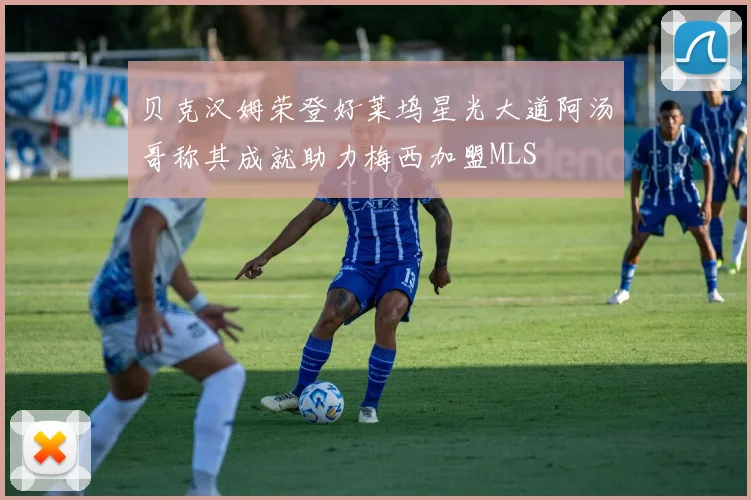 贝克汉姆荣登好莱坞星光大道阿汤哥称其成就助力梅西加盟MLS