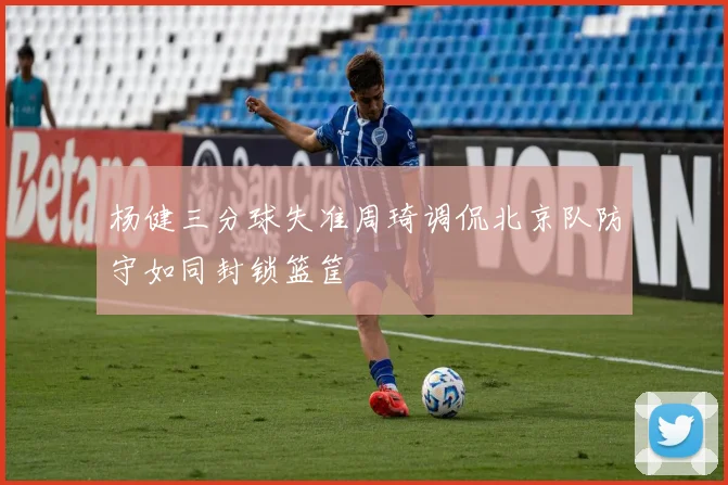 杨健三分球失准周琦调侃北京队防守如同封锁篮筐