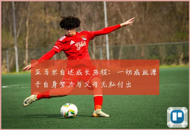 亚马尔自述成长历程：一切成就源于自身努力与父母无私付出