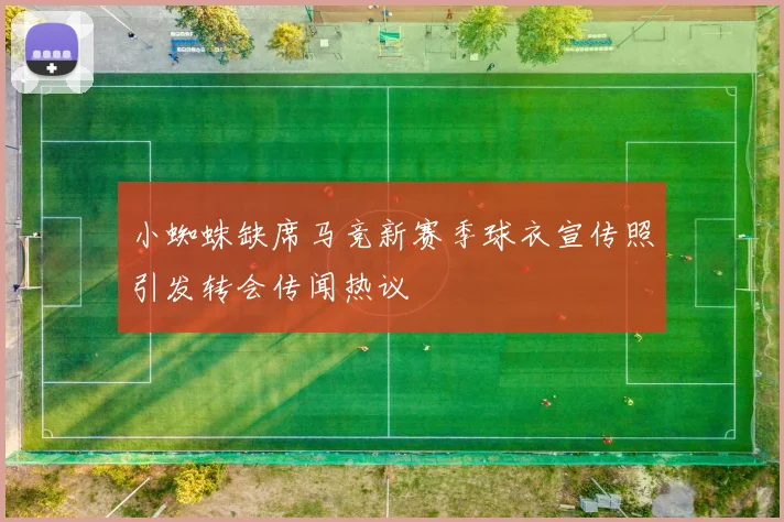 小蜘蛛缺席马竞新赛季球衣宣传照引发转会传闻热议