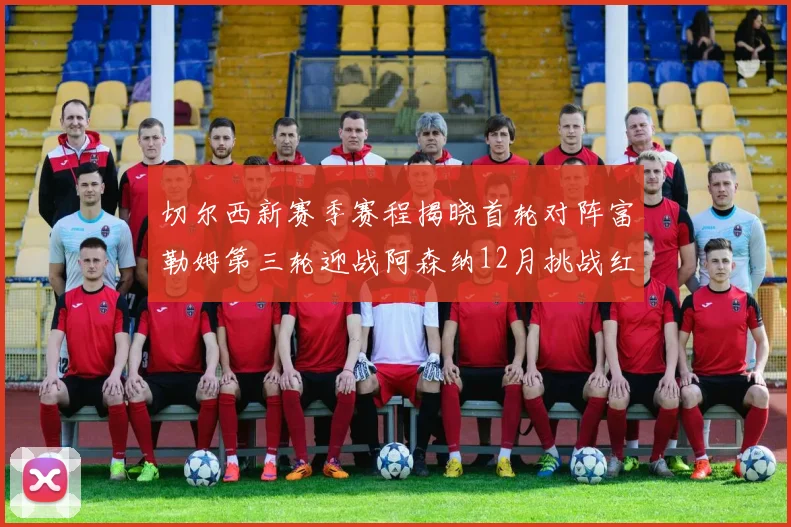 切尔西新赛季赛程揭晓首轮对阵富勒姆第三轮迎战阿森纳12月挑战红军和蓝月亮