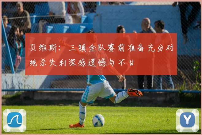 贝维斯：三镇全队赛前准备充分对绝杀失利深感遗憾与不甘