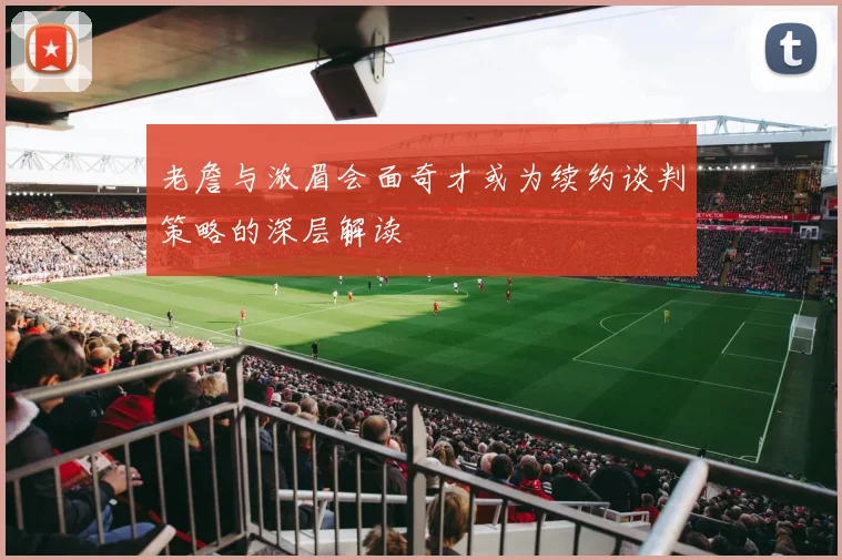 老詹与浓眉会面奇才或为续约谈判策略的深层解读