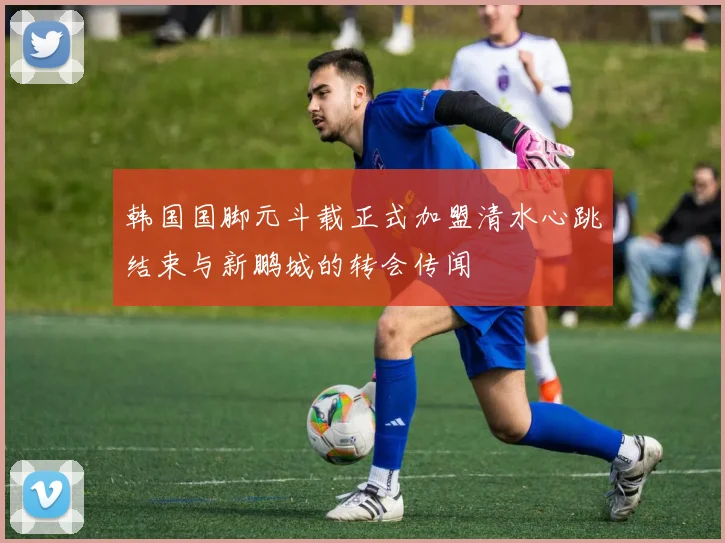 韩国国脚元斗载正式加盟清水心跳结束与新鹏城的转会传闻