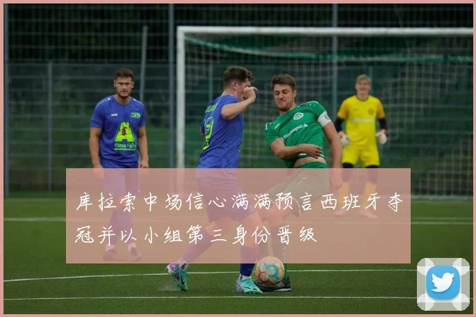 库拉索中场信心满满预言西班牙夺冠并以小组第三身份晋级