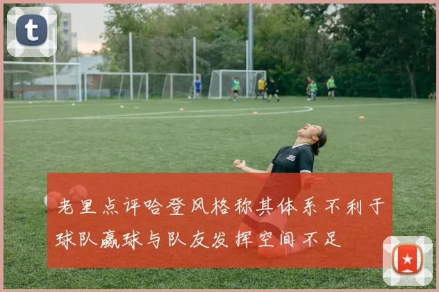 老里点评哈登风格称其体系不利于球队赢球与队友发挥空间不足
