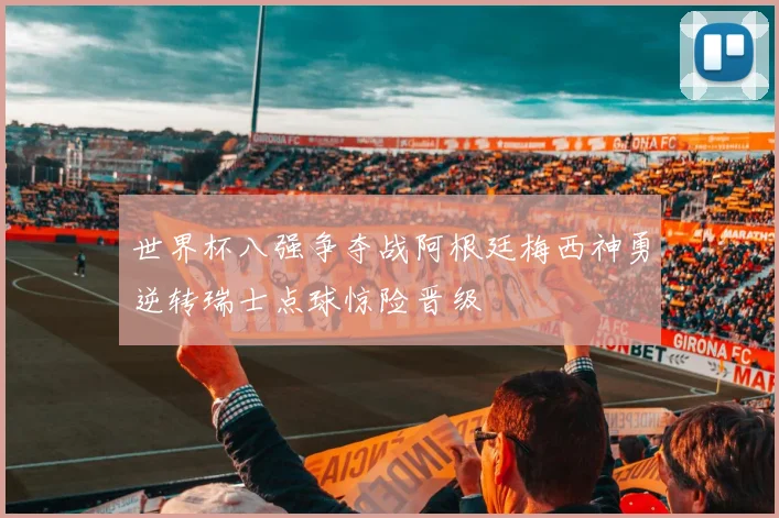 世界杯八强争夺战阿根廷梅西神勇逆转瑞士点球惊险晋级