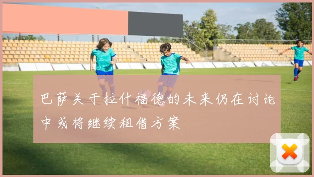 巴萨关于拉什福德的未来仍在讨论中或将继续租借方案