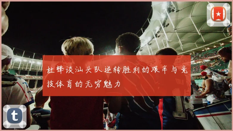 杜锋谈汕头队逆转胜利的艰辛与竞技体育的无穷魅力