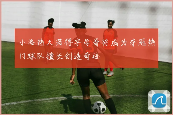 小洛热火若得字母哥将成为夺冠热门球队擅长创造奇迹