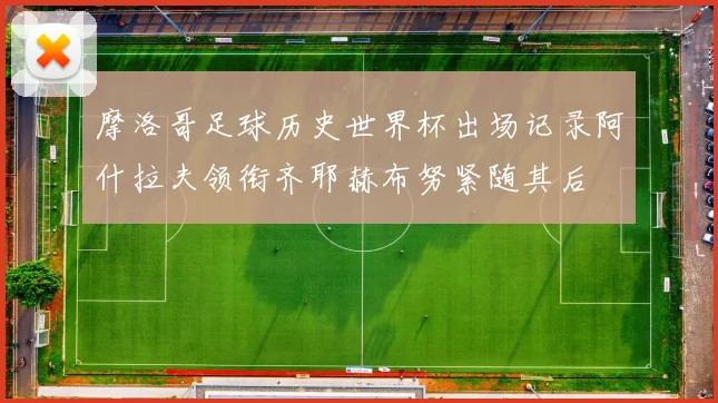 摩洛哥足球历史世界杯出场记录阿什拉夫领衔齐耶赫布努紧随其后