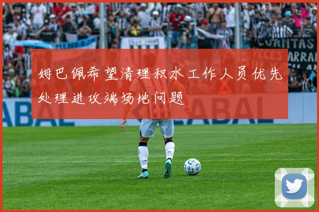 姆巴佩希望清理积水工作人员优先处理进攻端场地问题